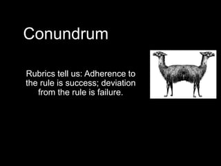 Conundrum
Rubrics tell us: Adherence to
the rule is success; deviation
from the rule is failure.
 