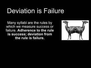 Deviation is Failure
Many syllabi are the rules by
which we measure success or
failure. Adherence to the rule
is success; deviation from
the rule is failure.
 