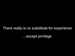 There really is no substitute for experience
…except privilege
 