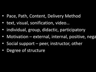 • Pace, Path, Content, Delivery Method
• text, visual, sonification, video…
• individual, group, didactic, participatory
• Motivation – external, internal, positive, nega
• Social support – peer, instructor, other
• Degree of structure
 