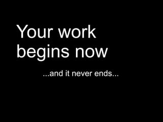 Your work
begins now
...and it never ends...
 
