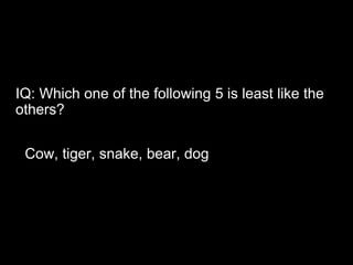 IQ: Which one of the following 5 is least like the
others?
Cow, tiger, snake, bear, dog
 