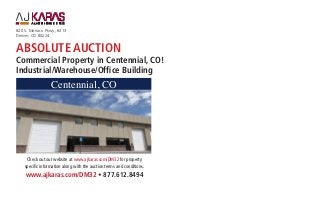 ABSOLUTE AUCTION
Commercial Property in Centennial, CO!
Industrial/Warehouse/Office Building
820 S. Monaco Pkwy., #213
Denver, CO 80224
Centennial, CO
www.ajkaras.com/DM32 • 877.612.8494
Check out our website at www.ajkaras.com/DM32 for property
specific information along with the auction terms and conditions.
 