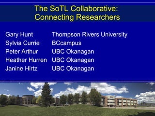 The SoTL Collaborative:  Connecting Researchers Gary Hunt Thompson Rivers University Sylvia Currie BCcampus Peter Arthur UBC Okanagan Heather Hurren UBC Okanagan Janine Hirtz UBC Okanagan 