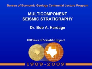 Bureau of Economic Geology Centennial Lecture Program MULTICOMPONENT SEISMIC STRATIGRAPHY Dr. Bob A. Hardage 