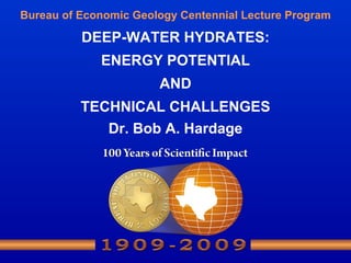 Bureau of Economic Geology Centennial Lecture Program DEEP-WATER HYDRATES: ENERGY POTENTIAL AND TECHNICAL CHALLENGES Dr. Bob A. Hardage 