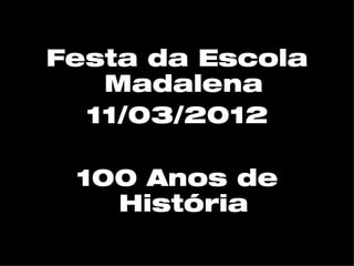 Festa da Escola
   Madalena
  11/03/2012

 100 Anos de
   História
 