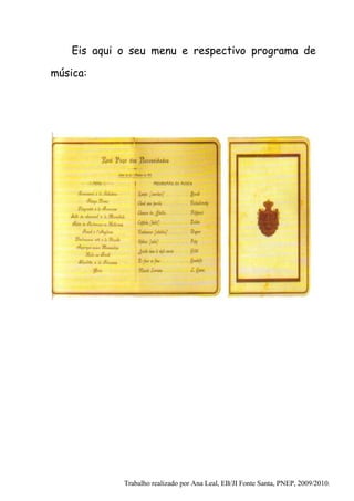 Eis aqui o seu menu e respectivo programa de

música:




             Trabalho realizado por Ana Leal, EB/JI Fonte Santa, PNEP, 2009/2010.
 