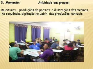 3. Momento: Atividade em grupos:
Releituras , produções de poesias e ilustrações das mesmas,
na sequência, digitação no Labin das produções textuais.
 