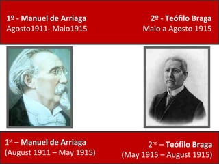 1º - Manuel de Arriaga Agosto1911- Maio1915 2º - Teófilo Braga Maio a Agosto 1915 2 nd  –  Teófilo Braga  (May 1915 – August 1915)  1 st  –  Manuel de Arriaga  (August 1911 – May 1915) 