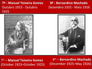 8º - Bernardino Machado  Dezembro 1925 - Maio 1926 7º - Manuel Teixeira Gomes Outubro 1923 - Outubro 1925 7 th  –  Manuel Teixeira Gomes  (October 1923–October 1925) 8 th  –  Bernardino Machado  (December 1925–May 1926) 