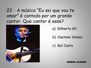 22 - A música “Eu sei que vou te
amar” é cantada por um grande
cantor. Que cantor é esse?
a) Gilberto Gil
b) Caetano Veloso
c) Gal Costa
Gabriel Oliveira
 