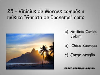 25 - Vinicius de Moraes compôs a
música “Garota de Ipanema” com:
a) Antônio Carlos
Jobim
b) Chico Buarque
c) Jorge Aragão
Pedro Henrique Marino
 
