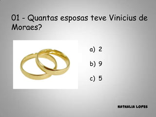 01 - Quantas esposas teve Vinicius de
Moraes?
a) 2
b) 9
c) 5
Nathalia Lopes
 
