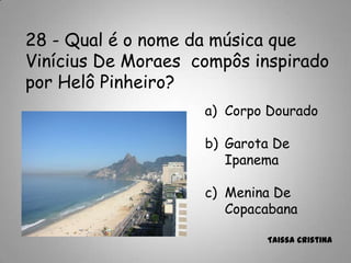 28 - Qual é o nome da música que
Vinícius De Moraes compôs inspirado
por Helô Pinheiro?
a) Corpo Dourado
b) Garota De
Ipanema
c) Menina De
Copacabana
Taissa Cristina
 