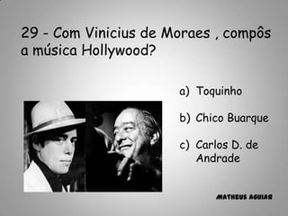 29 - Com Vinicius de Moraes , compôs
a música Hollywood?
a) Toquinho
b) Chico Buarque
c) Carlos D. de
Andrade
Matheus Aguiar
 