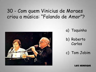30 - Com quem Vinicius de Moraes
criou a música: “Falando de Amor”?
a) Toquinho
b) Roberto
Carlos
c) Tom Jobim
Luiz Henrique
 