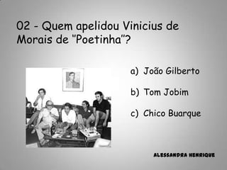 02 - Quem apelidou Vinicius de
Morais de „‟Poetinha‟‟?
a) João Gilberto
b) Tom Jobim
c) Chico Buarque
Alessandra Henrique
 