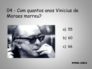 04 - Com quantos anos Vinicius de
Moraes morreu?
a) 55
b) 60
c) 66
Wderl Carla
 