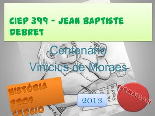 Centenário
Vinicius de Moraes
Ciep 399 – Jean Baptiste
Debret
2013
 