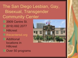 The San Diego Lesbian, Gay,
 Bisexual, Transgender
Community Center
 3909 Centre St.
 (619) 692.2077
 Hillcrest
 thecentersd.org
 Additional
 locations in
 Hillcrest
 Over 50 programs
 