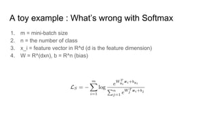 A toy example : What’s wrong with Softmax
1. m = mini-batch size
2. n = the number of class
3. x_i = feature vector in R^d (d is the feature dimension)
4. W = R^(dxn), b = R^n (bias)
 