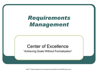 Requirements
     Management


   Center of Excellence
“Achieving Goals Without Formalization”




  2009 TM Project Management Consulting Services(Phyllis.Carroll.PMCS.gmail.com)
 