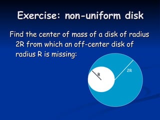 Exercise: non-uniform disk Find the center of mass of a disk of radius 2R from which an off-center disk of radius R is missing: 2R R 
