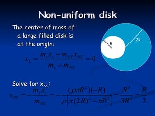 Non-uniform disk The center of mass of a large filled disk is at the origin:  Solve for x NS :  2R R 
