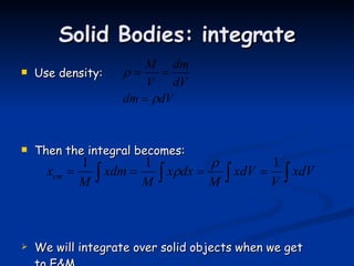 Solid Bodies: integrate Use density:  Then the integral becomes: We will integrate over solid objects when we get to E&M 