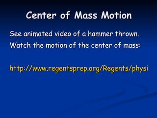 Center of Mass Motion See animated video of a hammer thrown. Watch the motion of the center of mass: http://www.regentsprep.org/Regents/physics/phys06/acentomas/default.htm 