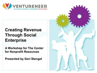 Creating Revenue
Through Social
Enterprise
A Workshop for The Center
for Nonprofit Resources

Presented by Geri Stengel

1
 