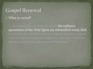  What is revival?

“...all revivals are seasons in which the ordinary
operations of the Holy Spirit are intensified many-fold.
In revival, the ordinary means of grace produce a great
wave of newly awakened inquirers, soundly converted
sinners, and spiritually renewed believers.”

 