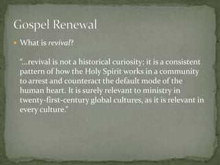 What is revival?

“...revival is not a historical curiosity; it is a consistent
pattern of how the Holy Spirit works in a community
to arrest and counteract the default mode of the
human heart. It is surely relevant to ministry in
twenty-first-century global cultures, as it is relevant in
every culture.”

 