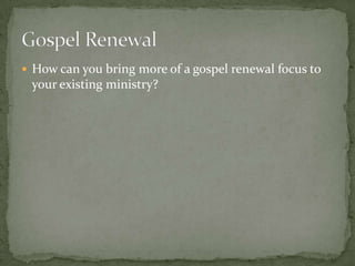  How can you bring more of a gospel renewal focus to

your existing ministry?

 