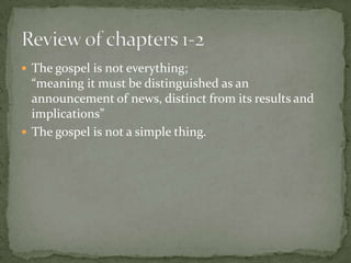  The gospel is not everything;

“meaning it must be distinguished as an
announcement of news, distinct from its results and
implications”
 The gospel is not a simple thing.

 