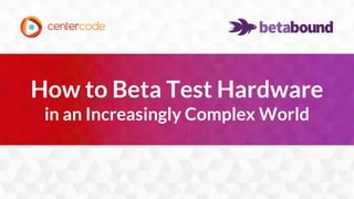 1
How to Beta Test Hardware
in an Increasingly Complex World
 