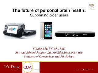 The future of personal brain health:
Supporting older users
Elizabeth M. Zelinski, PhD
Rita and Edward Polusky Chair in Education and Aging
Professor of Gerontology and Psychology
 