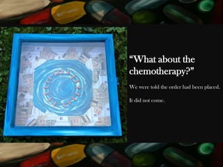 “What about the
chemotherapy?”
We were told the order had been placed.
It did not come.

 