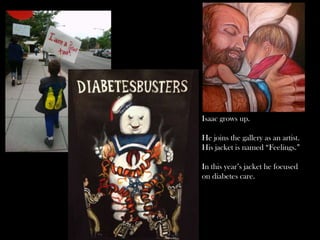 Isaac grows up.

He joins the gallery as an artist.
His jacket is named “Feelings.”
In this year’s jacket he focused
on diabetes care.

 