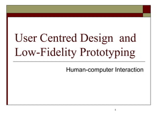 1
User Centred Design and
Low-Fidelity Prototyping
Human-computer Interaction
 