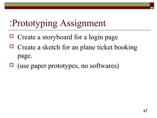 47
Prototyping Assignment:
 Create a storyboard for a login page
 Create a sketch for an plane ticket booking
page.
 (use paper prototypes, no softwares)
 