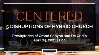 CENTERED
5 DISRUPTIONS OF HYBRID CHURCH
Presbyteries of Grand Canyon and De Cristo
April 24, 2021 | 1:00
 