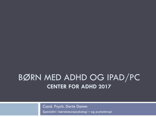 BØRN MED ADHD OG IPAD/PC
CENTER FOR ADHD 2017
Cand. Psych. Dorte Damm
Specialist i børneneuropsykologi – og psykoterapi
 