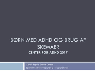 BØRN MED ADHD OG BRUG AF
SKEMAER
CENTER FOR ADHD 2017
Cand. Psych. Dorte Damm
Specialist i børneneuropsykologi – og psykoterapi
 