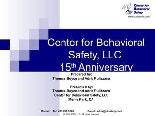 www.cbsafety.com
Center for Behavioral
Safety, LLC
15th
AnniversaryPrepared by:
Thomas Boyce and Adria Pulizzano
Presented by:
Thomas Boyce and Adria Pulizzano
Center for Behavioral Safety, LLC
Menlo Park, CA
Contact: Tel: 415.793.9166 E-mail: adria@cbsafety.com
© 2018 CBS, LLC. All rights reserved.
 