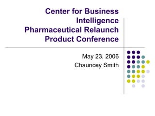 Center for Business Intelligence Pharmaceutical Relaunch Product Conference May 23, 2006 Chauncey Smith 