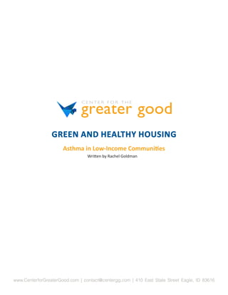 GREEN AND HEALTHY HOUSING
                      Asthma in Low-Income Communities
                                 Written by Rachel Goldman




www.CenterforGreaterGood.com | contact@centergg.com | 410 East State Street Eagle, ID 83616
 