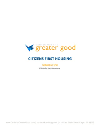 CITIZENS FIRST HOUSING
                                     Citizens First
                                 Written by Ravi Hanumara




www.CenterforGreaterGood.com | contact@centergg.com | 410 East State Street Eagle, ID 83616
 