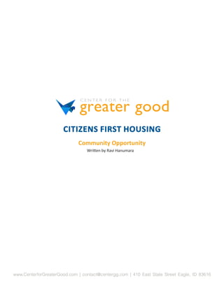 CITIZENS FIRST HOUSING
                              Community Opportunity
                                 Written by Ravi Hanumara




www.CenterforGreaterGood.com | contact@centergg.com | 410 East State Street Eagle, ID 83616
 